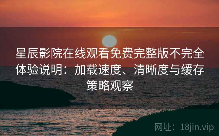 星辰影院在线观看免费完整版不完全体验说明：加载速度、清晰度与缓存策略观察