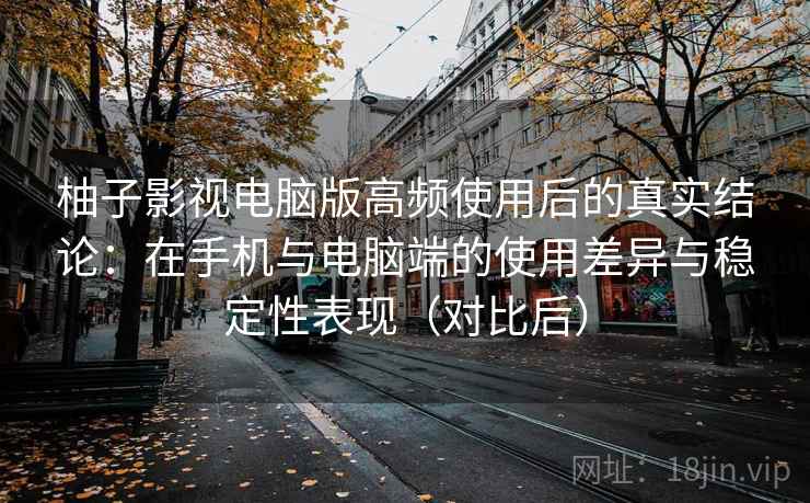 柚子影视电脑版高频使用后的真实结论：在手机与电脑端的使用差异与稳定性表现（对比后）