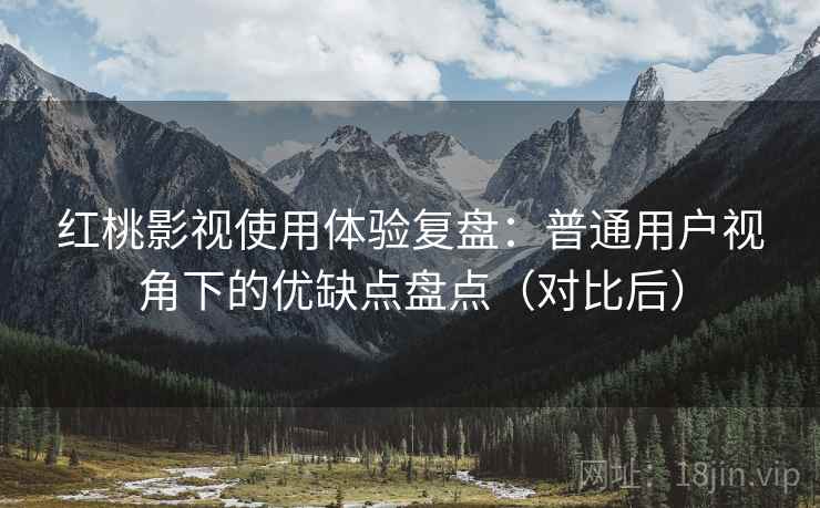 红桃影视使用体验复盘：普通用户视角下的优缺点盘点（对比后）