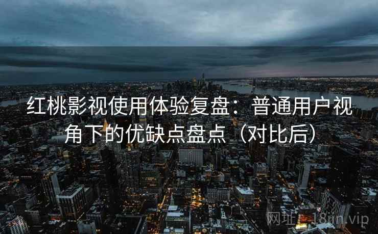 红桃影视使用体验复盘：普通用户视角下的优缺点盘点（对比后）