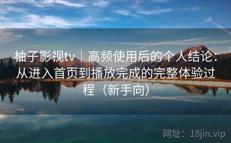 柚子影视tv｜高频使用后的个人结论：从进入首页到播放完成的完整体验过程（新手向）