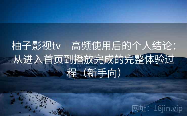 柚子影视tv｜高频使用后的个人结论：从进入首页到播放完成的完整体验过程（新手向）