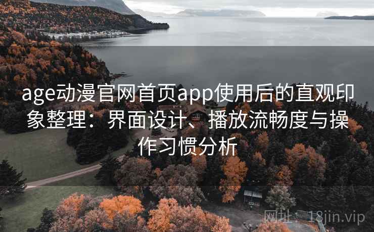 age动漫官网首页app使用后的直观印象整理：界面设计、播放流畅度与操作习惯分析
