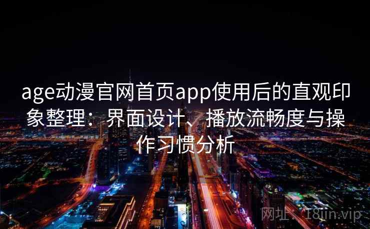 age动漫官网首页app使用后的直观印象整理：界面设计、播放流畅度与操作习惯分析