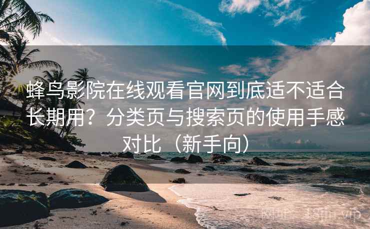 蜂鸟影院在线观看官网到底适不适合长期用？分类页与搜索页的使用手感对比（新手向）