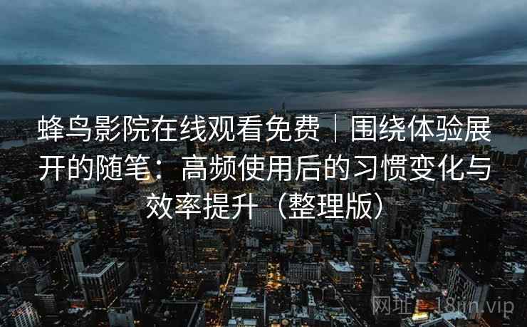 蜂鸟影院在线观看免费｜围绕体验展开的随笔：高频使用后的习惯变化与效率提升（整理版）