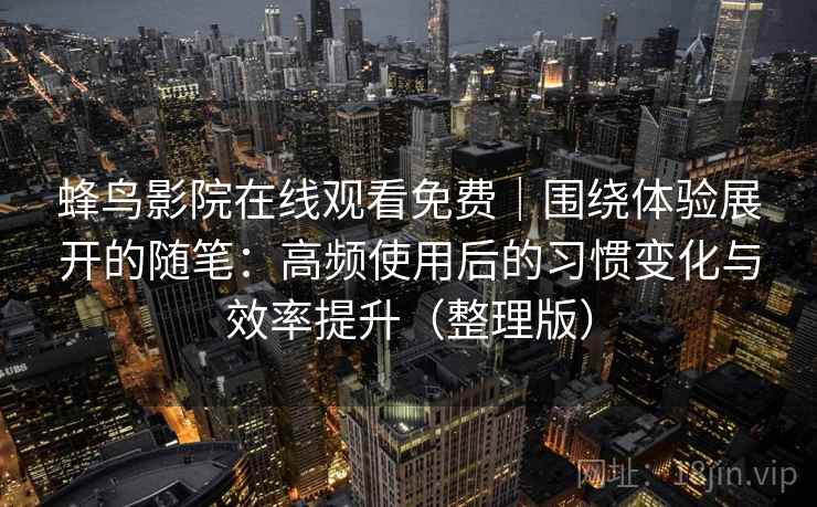 蜂鸟影院在线观看免费｜围绕体验展开的随笔：高频使用后的习惯变化与效率提升（整理版）