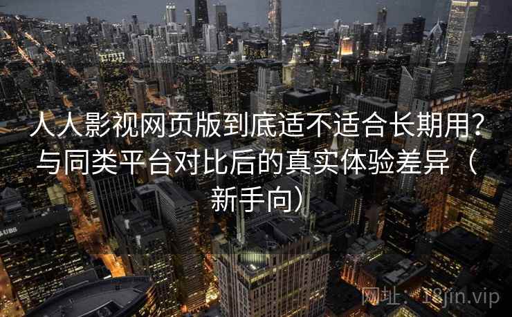 人人影视网页版到底适不适合长期用？与同类平台对比后的真实体验差异（新手向）