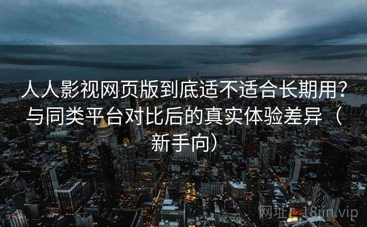 人人影视网页版到底适不适合长期用？与同类平台对比后的真实体验差异（新手向）