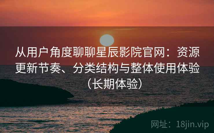 从用户角度聊聊星辰影院官网：资源更新节奏、分类结构与整体使用体验（长期体验）