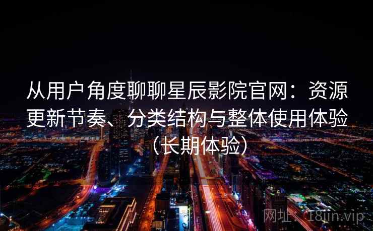 从用户角度聊聊星辰影院官网：资源更新节奏、分类结构与整体使用体验（长期体验）