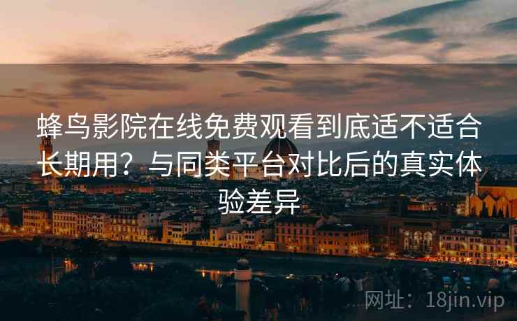 蜂鸟影院在线免费观看到底适不适合长期用？与同类平台对比后的真实体验差异
