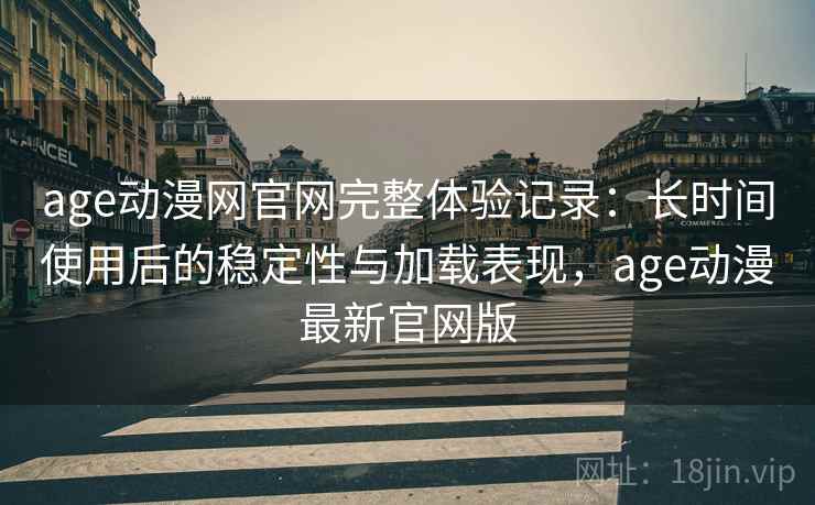 age动漫网官网完整体验记录：长时间使用后的稳定性与加载表现，age动漫最新官网版