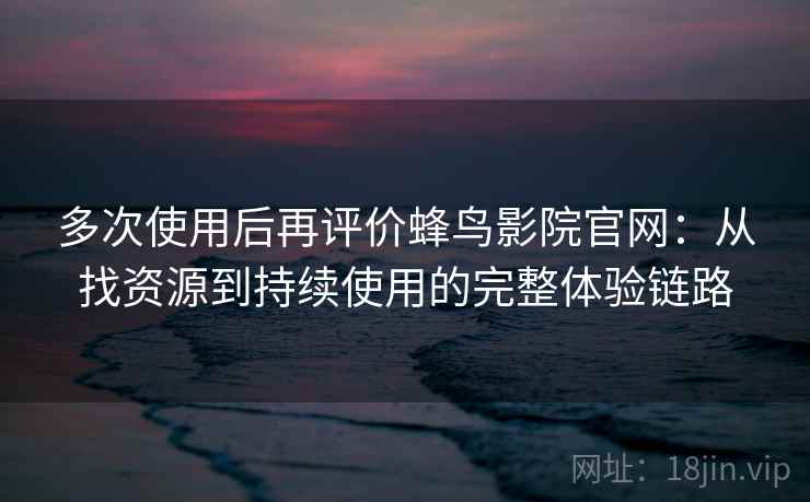 多次使用后再评价蜂鸟影院官网：从找资源到持续使用的完整体验链路