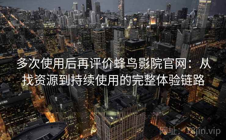 多次使用后再评价蜂鸟影院官网：从找资源到持续使用的完整体验链路