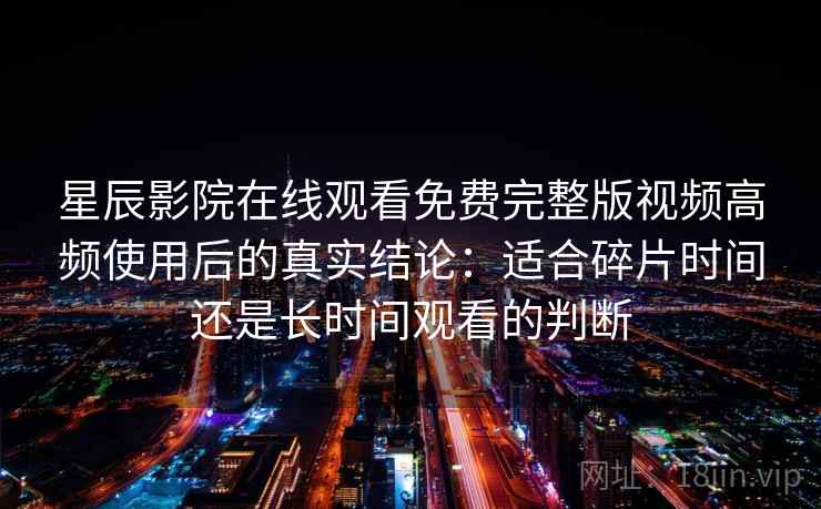 星辰影院在线观看免费完整版视频高频使用后的真实结论：适合碎片时间还是长时间观看的判断