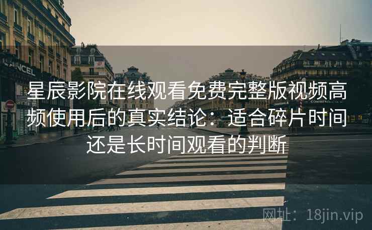 星辰影院在线观看免费完整版视频高频使用后的真实结论：适合碎片时间还是长时间观看的判断