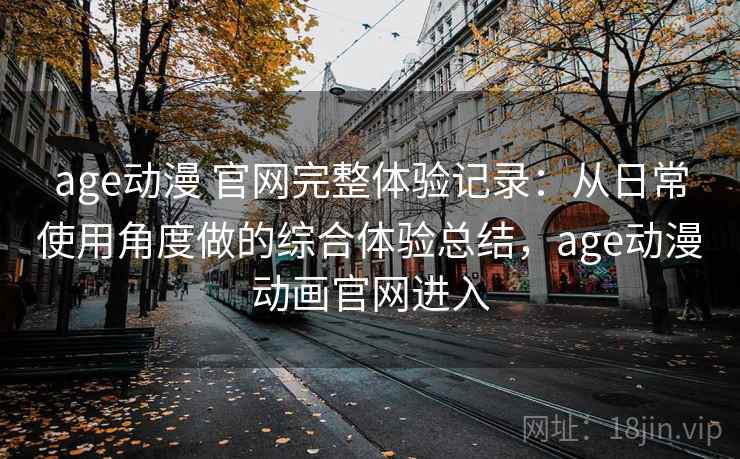 age动漫 官网完整体验记录：从日常使用角度做的综合体验总结，age动漫动画官网进入