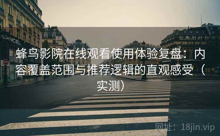 蜂鸟影院在线观看使用体验复盘：内容覆盖范围与推荐逻辑的直观感受（实测）