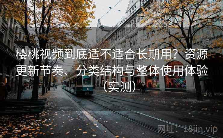 樱桃视频到底适不适合长期用？资源更新节奏、分类结构与整体使用体验（实测）