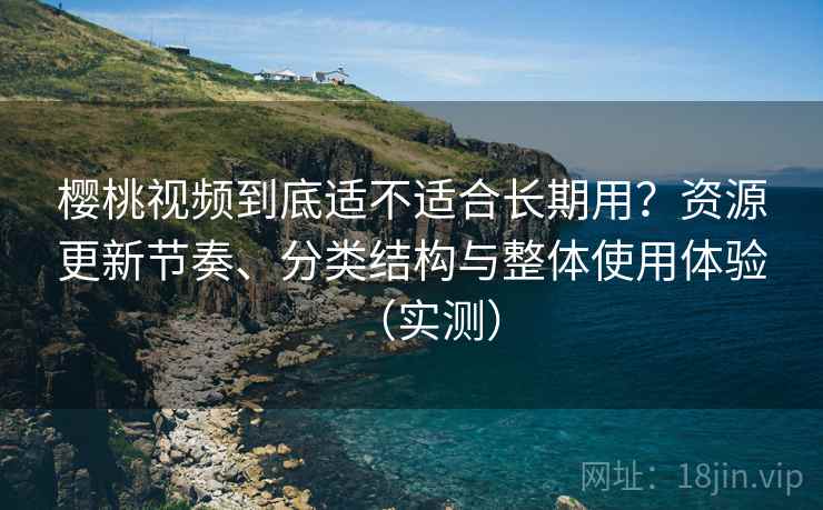 樱桃视频到底适不适合长期用？资源更新节奏、分类结构与整体使用体验（实测）