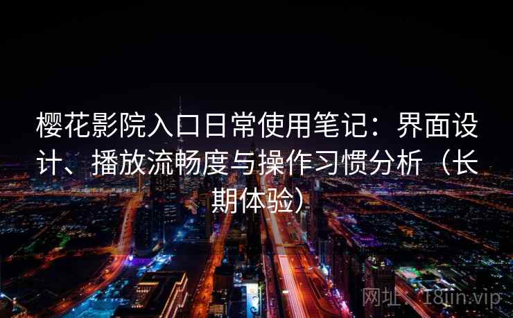 樱花影院入口日常使用笔记：界面设计、播放流畅度与操作习惯分析（长期体验）