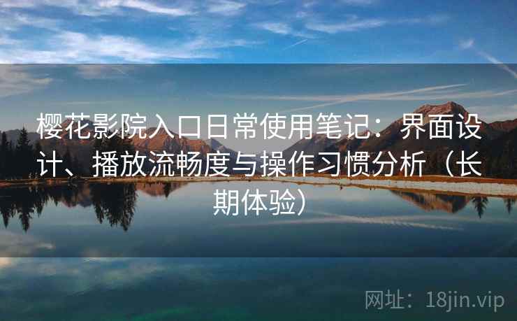 樱花影院入口日常使用笔记：界面设计、播放流畅度与操作习惯分析（长期体验）