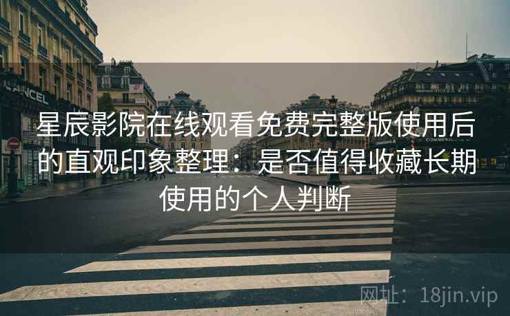 星辰影院在线观看免费完整版使用后的直观印象整理：是否值得收藏长期使用的个人判断