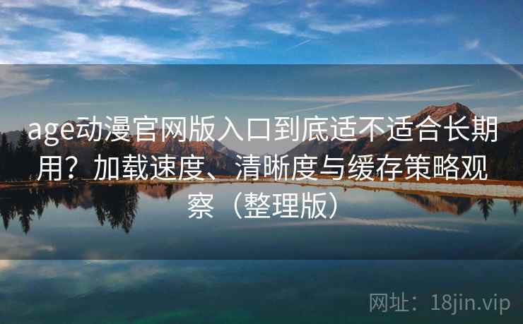 age动漫官网版入口到底适不适合长期用？加载速度、清晰度与缓存策略观察（整理版）