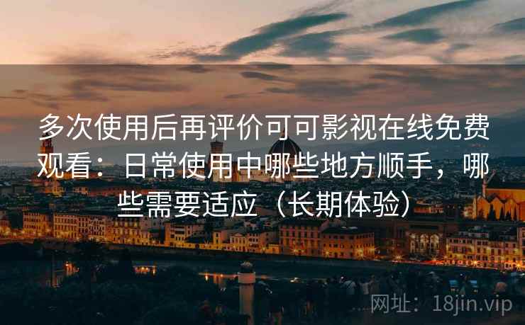 多次使用后再评价可可影视在线免费观看：日常使用中哪些地方顺手，哪些需要适应（长期体验）