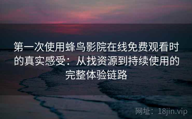 第一次使用蜂鸟影院在线免费观看时的真实感受：从找资源到持续使用的完整体验链路