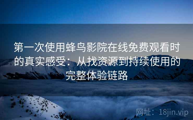 第一次使用蜂鸟影院在线免费观看时的真实感受：从找资源到持续使用的完整体验链路