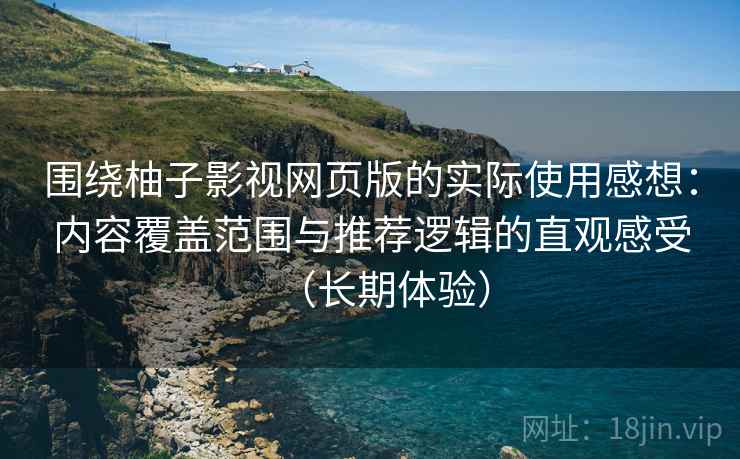围绕柚子影视网页版的实际使用感想：内容覆盖范围与推荐逻辑的直观感受（长期体验）