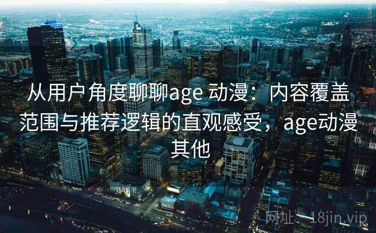 从用户角度聊聊age 动漫：内容覆盖范围与推荐逻辑的直观感受，age动漫 其他