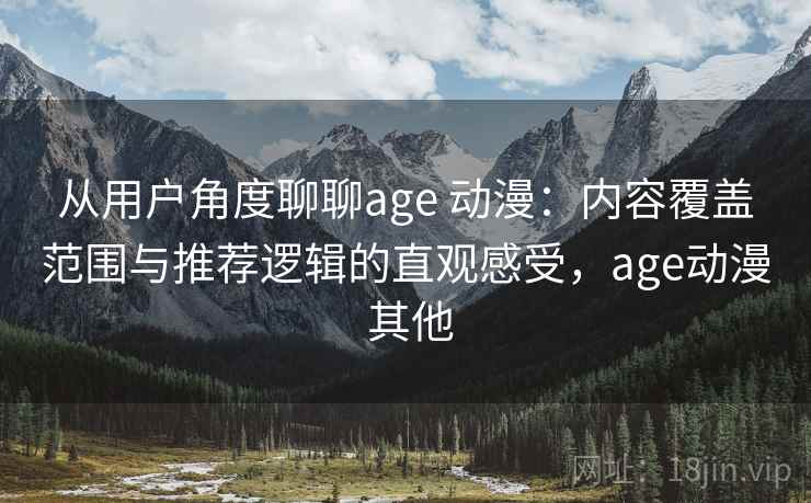 从用户角度聊聊age 动漫：内容覆盖范围与推荐逻辑的直观感受，age动漫 其他