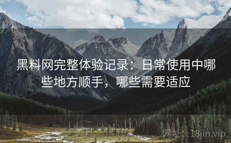 黑料网完整体验记录：日常使用中哪些地方顺手，哪些需要适应