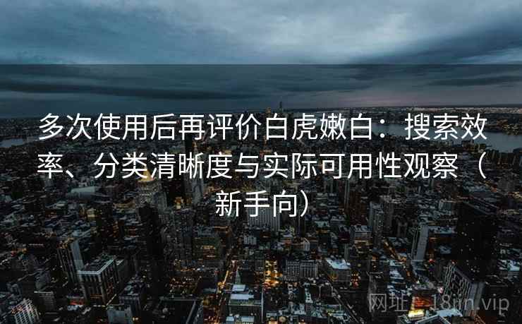 多次使用后再评价白虎嫩白：搜索效率、分类清晰度与实际可用性观察（新手向）