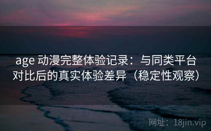 age 动漫完整体验记录：与同类平台对比后的真实体验差异（稳定性观察）