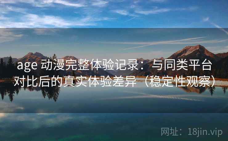 age 动漫完整体验记录：与同类平台对比后的真实体验差异（稳定性观察）