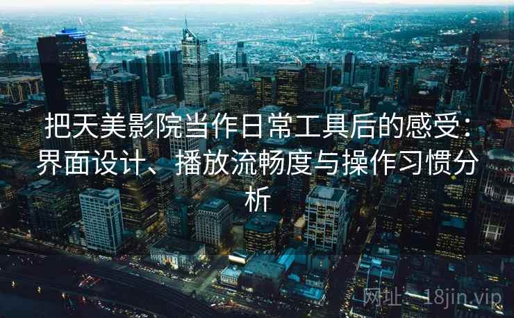 把天美影院当作日常工具后的感受：界面设计、播放流畅度与操作习惯分析