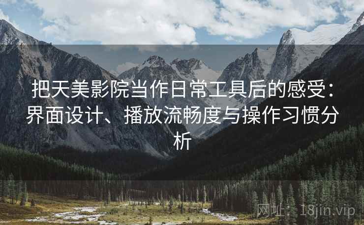 把天美影院当作日常工具后的感受：界面设计、播放流畅度与操作习惯分析