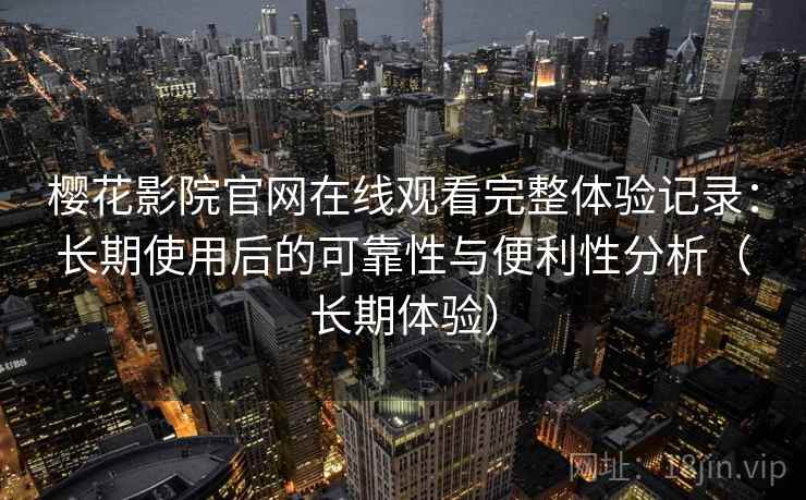 樱花影院官网在线观看完整体验记录：长期使用后的可靠性与便利性分析（长期体验）
