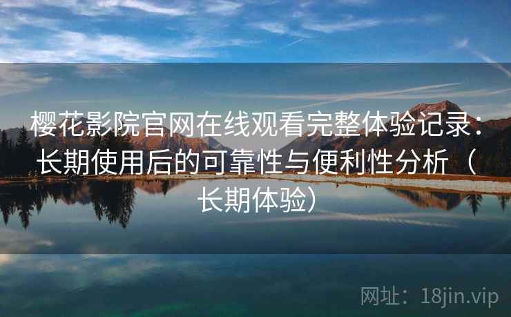 樱花影院官网在线观看完整体验记录：长期使用后的可靠性与便利性分析（长期体验）