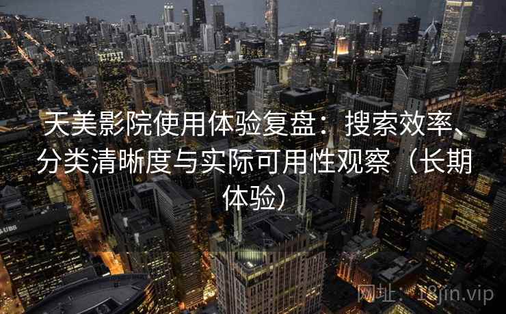 天美影院使用体验复盘：搜索效率、分类清晰度与实际可用性观察（长期体验）