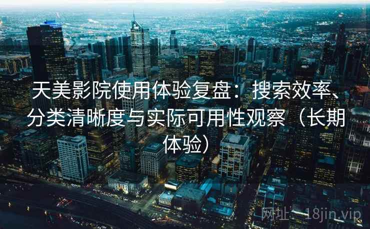 天美影院使用体验复盘：搜索效率、分类清晰度与实际可用性观察（长期体验）