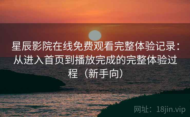 星辰影院在线免费观看完整体验记录：从进入首页到播放完成的完整体验过程（新手向）