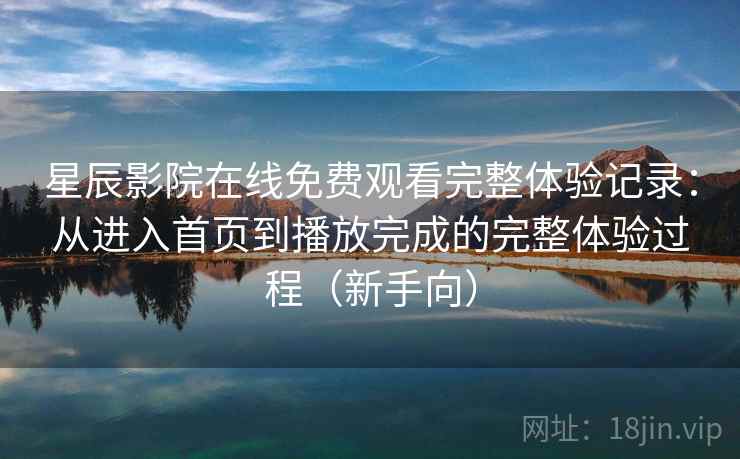 星辰影院在线免费观看完整体验记录：从进入首页到播放完成的完整体验过程（新手向）