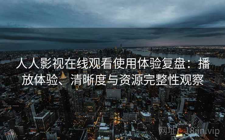 人人影视在线观看使用体验复盘：播放体验、清晰度与资源完整性观察