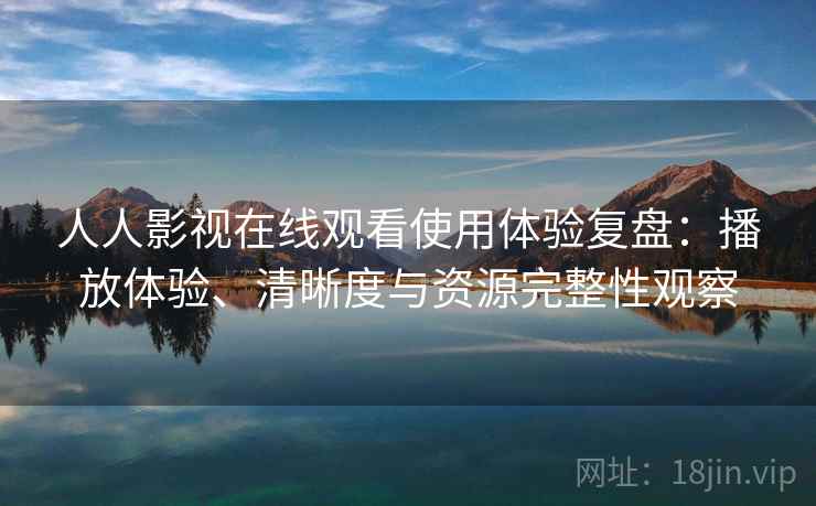 人人影视在线观看使用体验复盘：播放体验、清晰度与资源完整性观察