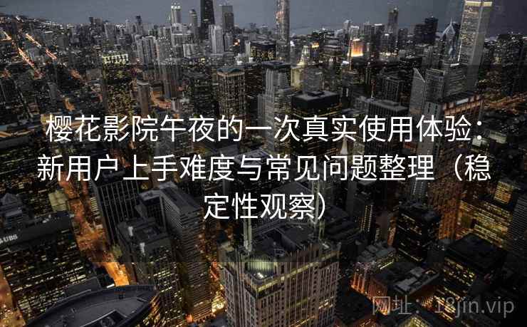 樱花影院午夜的一次真实使用体验：新用户上手难度与常见问题整理（稳定性观察）